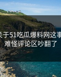 刚曝出关于51吃瓜爆料网这事争议点，难怪评论区吵翻了