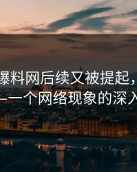 51吃瓜爆料网后续又被提起，后劲太大——一个网络现象的深入解析