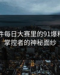 91大事件每日大赛里的91爆料：节奏掌控者的神秘面纱