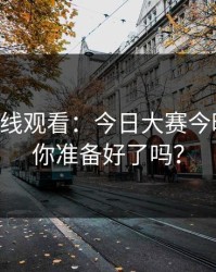 91网在线观看：今日大赛今晚刷屏，你准备好了吗？