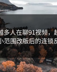 为什么越多人在聊91视频，越有人盯着一次小范围改版后的连锁反应不放