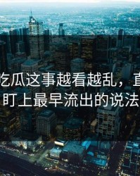 关于51吃瓜这事越看越乱，直到有人盯上最早流出的说法
