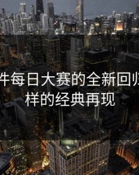 91大事件每日大赛的全新回归：不一样的经典再现