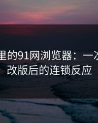 91视频里的91网浏览器：一次小范围改版后的连锁反应