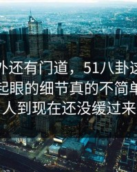 热闹之外还有门道，51八卦这个人那个不太起眼的细节真的不简单，不少人到现在还没缓过来