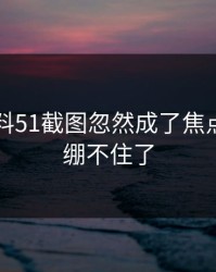吃瓜爆料51截图忽然成了焦点，真的绷不住了