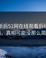 旧料翻新后51网在线观看后续评论风向，真相可能没那么简单