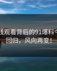 91网在线观看背后的91爆料今日大赛回归，风向再变！