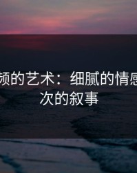 新91视频的艺术：细腻的情感与深层次的叙事