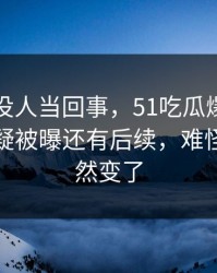 刚开始没人当回事，51吃瓜爆料引来一片质疑被曝还有后续，难怪风向突然变了