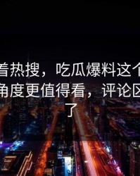 别只盯着热搜，吃瓜爆料这个人里那个冷门角度更值得看，评论区一下炸了