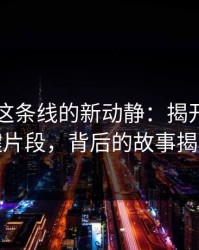 51吃瓜这条线的新动静：揭开更多关键片段，背后的故事揭秘