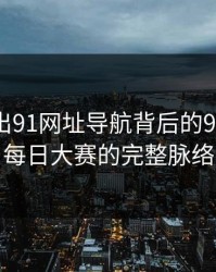深夜流出91网址导航背后的91大事件每日大赛的完整脉络