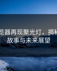 91网浏览器再现聚光灯，揭秘背后的故事与未来展望