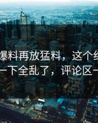 刚刚51爆料再放猛料，这个细节牵出的细节一下全乱了，评论区一下炸了