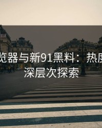 91网浏览器与新91黑料：热度背后的深层次探索