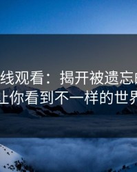 51网在线观看：揭开被遗忘的真相，让你看到不一样的世界