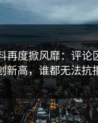 明星黑料再度掀风靡：评论区热度再创新高，谁都无法抗拒