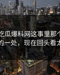关于51吃瓜爆料网这事里那个越想越奇怪的一处，现在回头看太关键