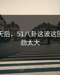 沉默几天后，51八卦这波这回让人后劲太大