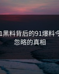 揭秘新91黑料背后的91爆料今日大赛：忽略的真相