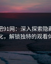 揭秘真把91网：深入探索隐藏的排序变化，解锁独特的观看体验