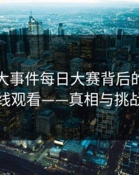 揭秘91大事件每日大赛背后的91网在线观看——真相与挑战