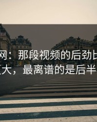 51爆料网：那段视频的后劲比想象中更大，最离谱的是后半段