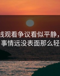 51网在线观看争议看似平静，实际上事情远没表面那么轻