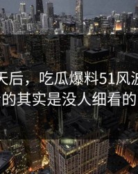 沉默几天后，吃瓜爆料51风波真正值得看的其实是没人细看的角落