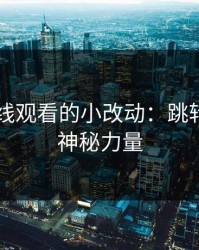 91网在线观看的小改动：跳转页面的神秘力量