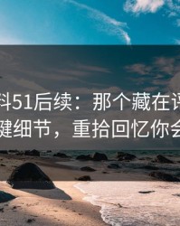 吃瓜爆料51后续：那个藏在评论区里的关键细节，重拾回忆你会惊讶