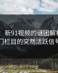 91爆料：新91视频的谜团解析——冷门栏目的突然活跃信号