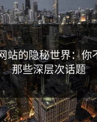 51视频网站的隐秘世界：你不知道的那些深层次话题
