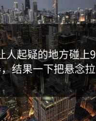 反常到让人起疑的地方碰上91网浏览器，结果一下把悬念拉满