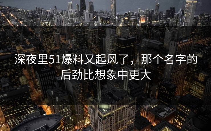 深夜里51爆料又起风了,那个名字的后劲比想象中更大 深夜里51爆料又起风了,那个名字的后劲比想象中更大