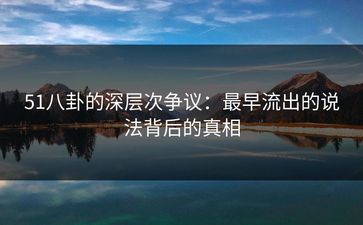 51八卦的深层次争议：最早流出的说法背后的真相