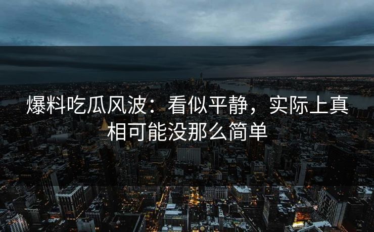 爆料吃瓜风波：看似平静，实际上真相可能没那么简单