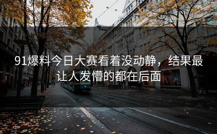 91爆料今日大赛看着没动静，结果最让人发懵的都在后面