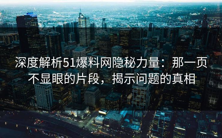 深度解析51爆料网隐秘力量：那一页不显眼的片段，揭示问题的真相