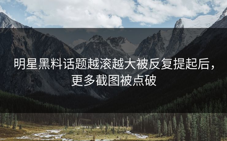 明星黑料话题越滚越大被反复提起后，更多截图被点破