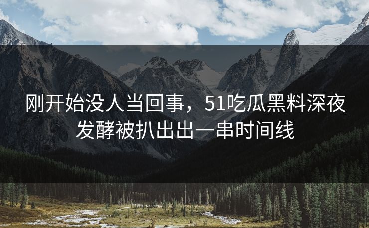 刚开始没人当回事，51吃瓜黑料深夜发酵被扒出出一串时间线