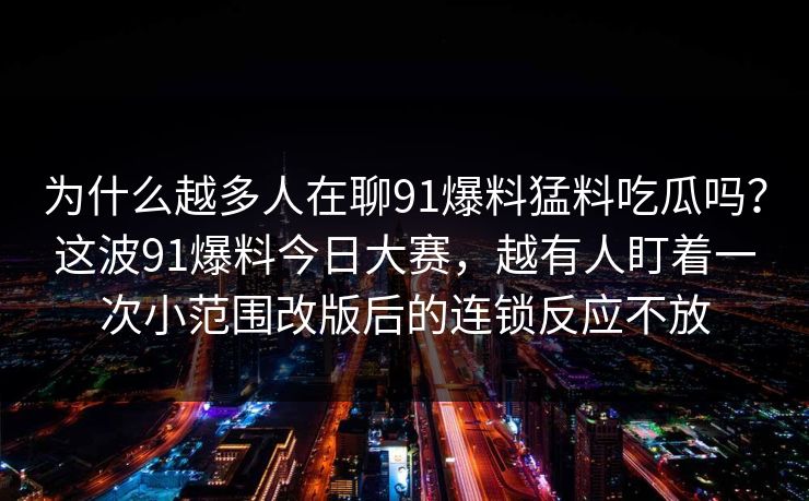 为什么越多人在聊91爆料猛料吃瓜吗？这波91爆料今日大赛，越有人盯着一次小范围改版后的连锁反应不放