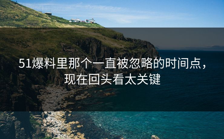 51爆料里那个一直被忽略的时间点，现在回头看太关键