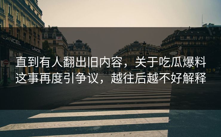 直到有人翻出旧内容，关于吃瓜爆料这事再度引争议，越往后越不好解释