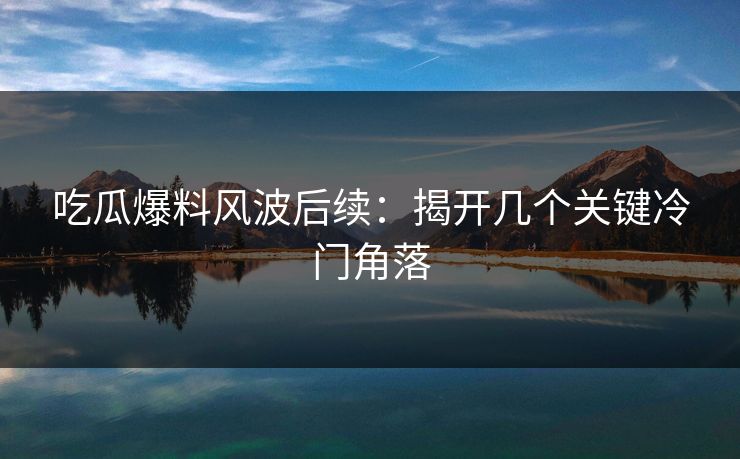 吃瓜爆料风波后续：揭开几个关键冷门角落