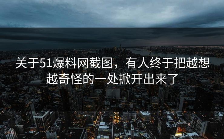 关于51爆料网截图，有人终于把越想越奇怪的一处掀开出来了