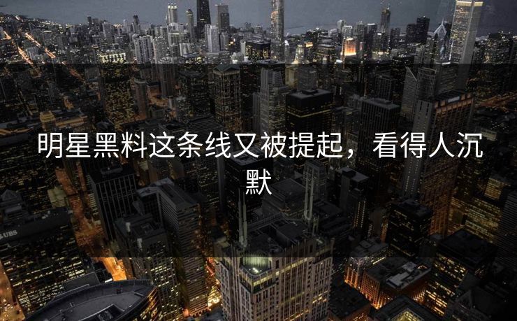 明星黑料这条线又被提起,看得人沉默 明星黑料这条线又被提起,看得人沉默