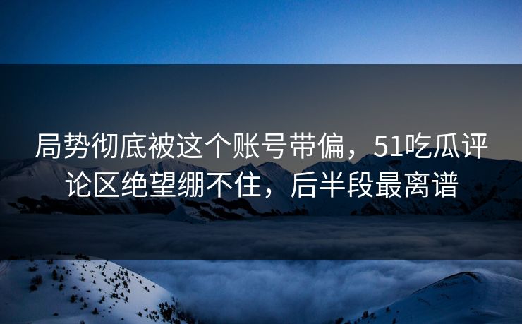 局势彻底被这个账号带偏,51吃瓜评论区绝望绷不住,后半段最离谱 局势彻底被这个账号带偏,51吃瓜评论区绝望绷不住,后半段最离谱