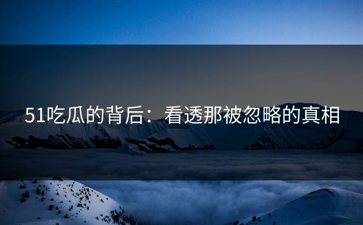 51吃瓜的背后：看透那被忽略的真相
